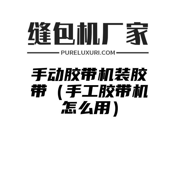 手动胶带机装胶带（手工胶带机怎么用）