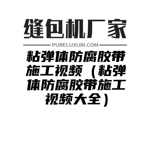 粘弹体防腐胶带施工视频（粘弹体防腐胶带施工视频大全）