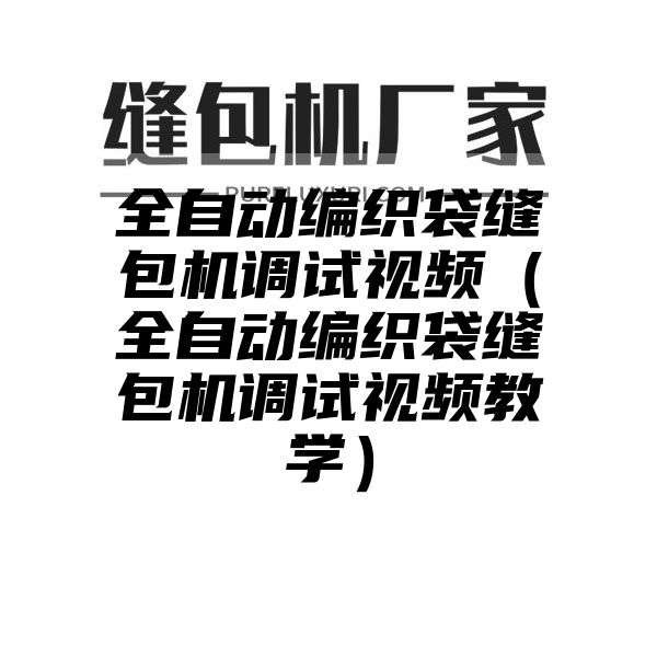 全自动编织袋缝包机调试视频（全自动编织袋缝包机调试视频教学）