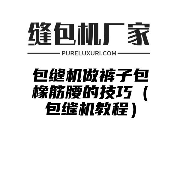 包缝机做裤子包橡筋腰的技巧（包缝机教程）