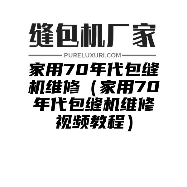 家用70年代包缝机维修（家用70年代包缝机维修视频教程）