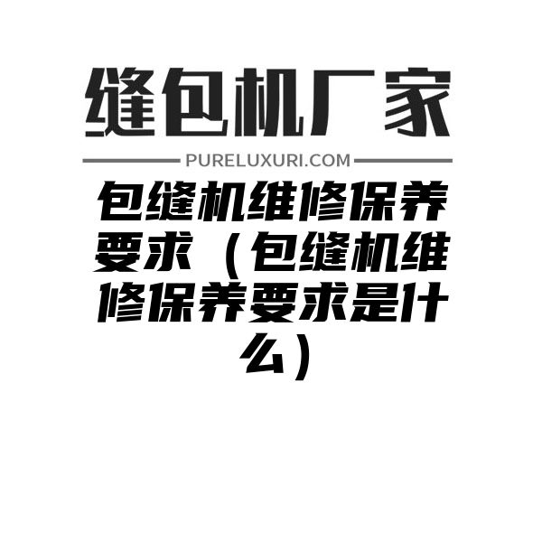 包缝机维修保养要求（包缝机维修保养要求是什么）