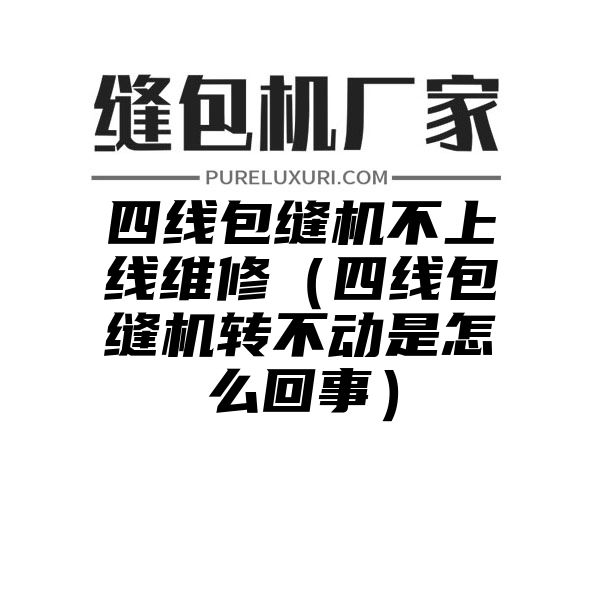 四线包缝机不上线维修（四线包缝机转不动是怎么回事）